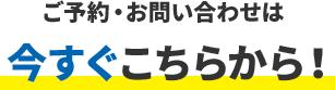 ご予約・お問い合わせは今すぐこちらから！