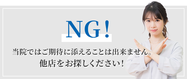 NG!当院ではご期待に添えることは出来ません。他店をお探しください!
