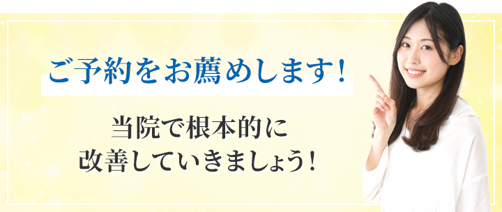 ご予約をお薦めします!当院で根本的に改善していきましょう!
