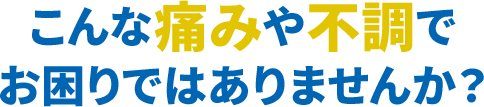 こんな痛みや不調でお困りではありませんか?