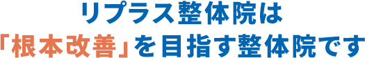 リプラス整体院は「根本改善」を目指す整体院です