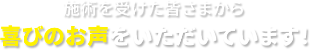 施術を受けた皆さまから喜びのお声をいただいています!